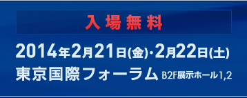 入場無料
2014年2月21日（金）・2月22日（土）
東京国際フォーラム　B2F展示ホール1、2